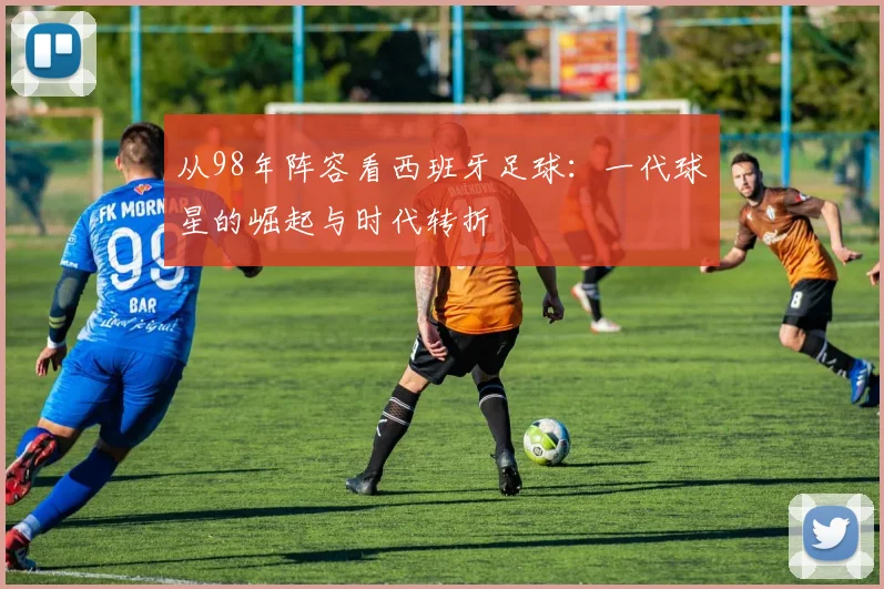 从98年阵容看西班牙足球：一代球星的崛起与时代转折