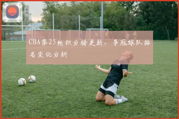 CBA第25轮积分榜更新，争冠球队排名变化分析
